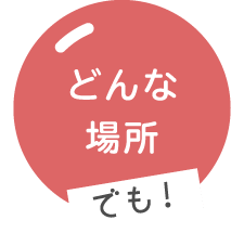 どんな場所でも！